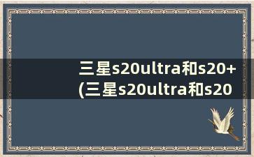 三星s20ultra和s20+(三星s20ultra和s20+买哪个知乎)