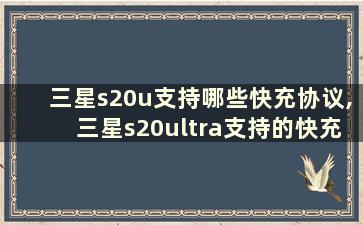 三星s20u支持哪些快充协议,三星s20ultra支持的快充协议