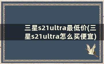 三星s21ultra最低价(三星s21ultra怎么买便宜)