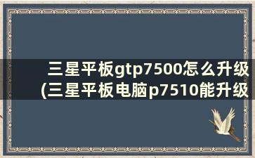 三星平板gtp7500怎么升级(三星平板电脑p7510能升级到多大版本)