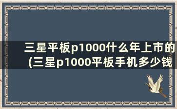 三星平板p1000什么年上市的(三星p1000平板手机多少钱)