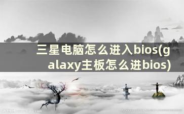 三星电脑怎么进入bios(galaxy主板怎么进bios)