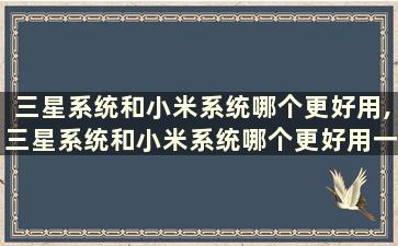 三星系统和小米系统哪个更好用,三星系统和小米系统哪个更好用一点