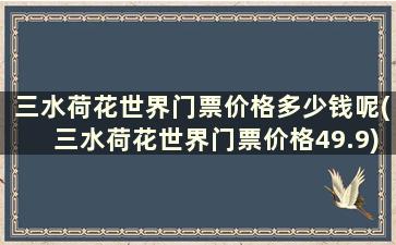 三水荷花世界门票价格多少钱呢(三水荷花世界门票价格49.9)