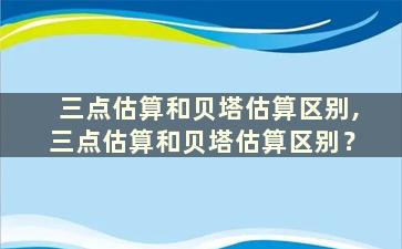 三点估算和贝塔估算区别,三点估算和贝塔估算区别？