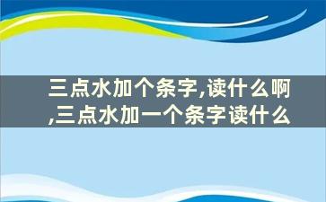 三点水加个条字,读什么啊,三点水加一个条字读什么