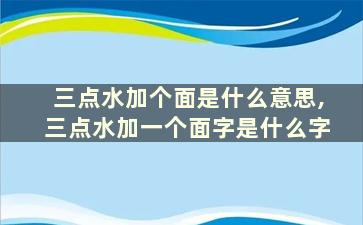 三点水加个面是什么意思,三点水加一个面字是什么字