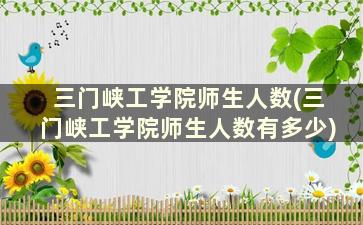 三门峡工学院师生人数(三门峡工学院师生人数有多少)