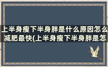 上半身瘦下半身胖是什么原因怎么减肥最快(上半身瘦下半身胖是怎么办)