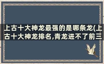 上古十大神龙最强的是哪条龙(上古十大神龙排名,青龙进不了前三,第一名无人不服!)