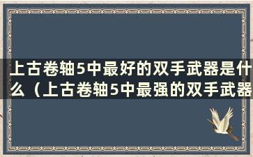 上古卷轴5中最好的双手武器是什么（上古卷轴5中最强的双手武器）