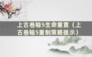 上古卷轴5生命重置（上古卷轴5重制策略提示）