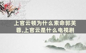 上官云顿为什么索命郭芙蓉,上官云是什么电视剧