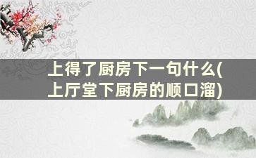 上得了厨房下一句什么(上厅堂下厨房的顺口溜)