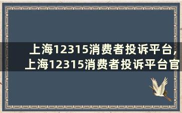 上海12315消费者投诉平台,上海12315消费者投诉平台官网