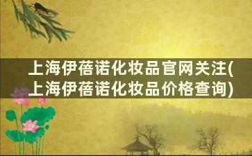 上海伊蓓诺化妆品官网关注(上海伊蓓诺化妆品价格查询)