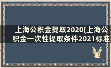 上海公积金提取2020(上海公积金一次性提取条件2021标准)