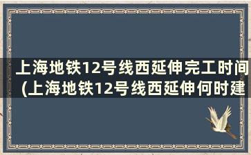 上海地铁12号线西延伸完工时间(上海地铁12号线西延伸何时建成)