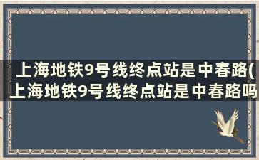 上海地铁9号线终点站是中春路(上海地铁9号线终点站是中春路吗)