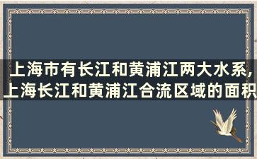 上海市有长江和黄浦江两大水系,上海长江和黄浦江合流区域的面积