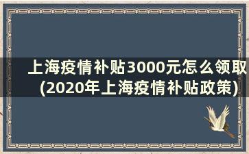 上海疫情补贴3000元怎么领取(2020年上海疫情补贴政策)