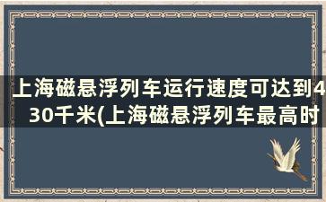 上海磁悬浮列车运行速度可达到430千米(上海磁悬浮列车最高时速多少)