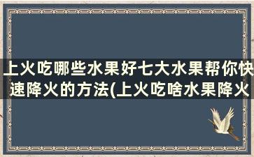 上火吃哪些水果好七大水果帮你快速降火的方法(上火吃啥水果降火快)