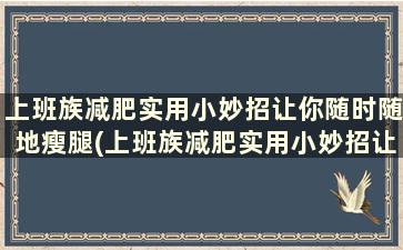 上班族减肥实用小妙招让你随时随地瘦腿(上班族减肥实用小妙招让你随时随地瘦身)