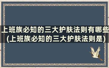 上班族必知的三大护肤法则有哪些(上班族必知的三大护肤法则是)