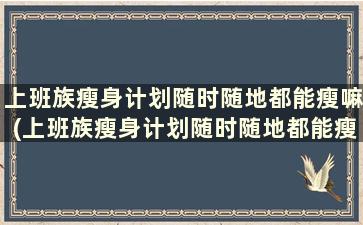 上班族瘦身计划随时随地都能瘦嘛(上班族瘦身计划随时随地都能瘦下来吗)