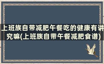 上班族自带减肥午餐吃的健康有讲究嘛(上班族自带午餐减肥食谱)