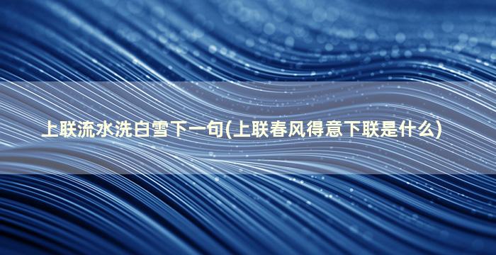 上联流水洗白雪下一句(上联春风得意下联是什么)