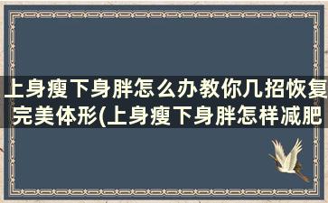 上身瘦下身胖怎么办教你几招恢复完美体形(上身瘦下身胖怎样减肥)