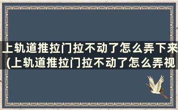 上轨道推拉门拉不动了怎么弄下来(上轨道推拉门拉不动了怎么弄视频)