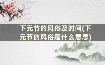 下元节的风俗及时间(下元节的风俗是什么意思)