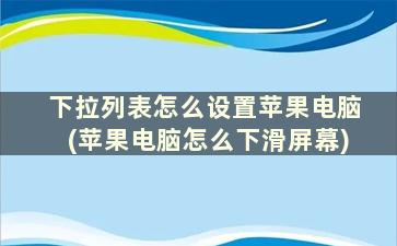 下拉列表怎么设置苹果电脑(苹果电脑怎么下滑屏幕)