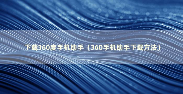 下载360度手机助手（360手机助手下载方法）