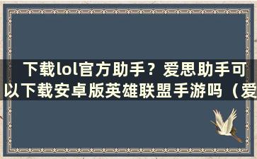 下载lol官方助手？爱思助手可以下载安卓版英雄联盟手游吗（爱思助手掌上英雄联盟）