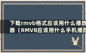 下载rmvb格式应该用什么播放器（RMVB应该用什么手机播放器）？