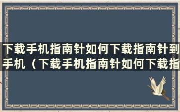 下载手机指南针如何下载指南针到手机（下载手机指南针如何下载指南针到手机）