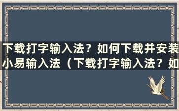 下载打字输入法？如何下载并安装小易输入法（下载打字输入法？如何下载小易输入法）