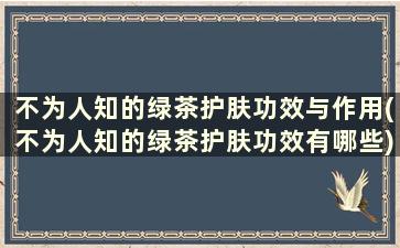 不为人知的绿茶护肤功效与作用(不为人知的绿茶护肤功效有哪些)