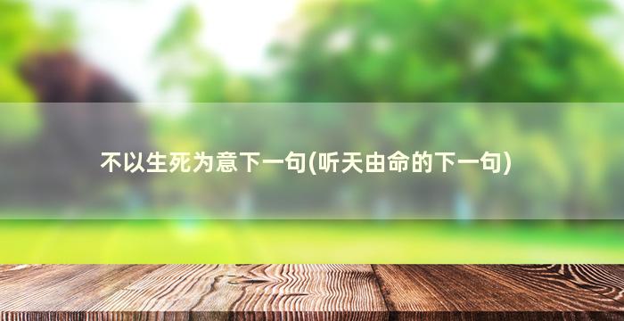 不以生死为意下一句(听天由命的下一句)