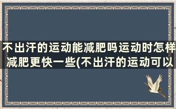 不出汗的运动能减肥吗运动时怎样减肥更快一些(不出汗的运动可以减肥吗)