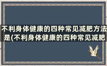 不利身体健康的四种常见减肥方法是(不利身体健康的四种常见减肥方法是什么)