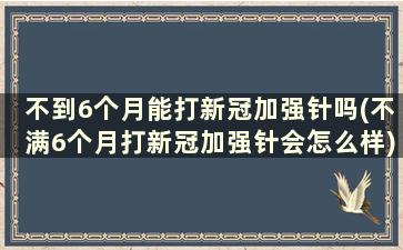 不到6个月能打新冠加强针吗(不满6个月打新冠加强针会怎么样)