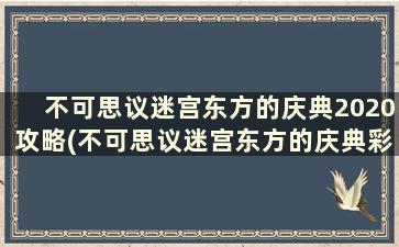 不可思议迷宫东方的庆典2020攻略(不可思议迷宫东方的庆典彩蛋)