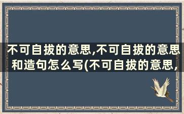 不可自拔的意思,不可自拔的意思和造句怎么写(不可自拔的意思,不可自拔的意思和造句一年级)