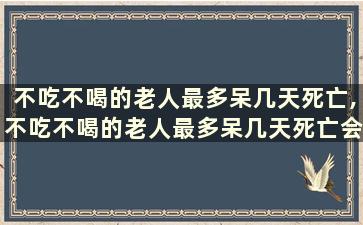 不吃不喝的老人最多呆几天死亡,不吃不喝的老人最多呆几天死亡会排尿吗