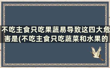 不吃主食只吃果蔬易导致这四大危害是(不吃主食只吃蔬菜和水果的后果)